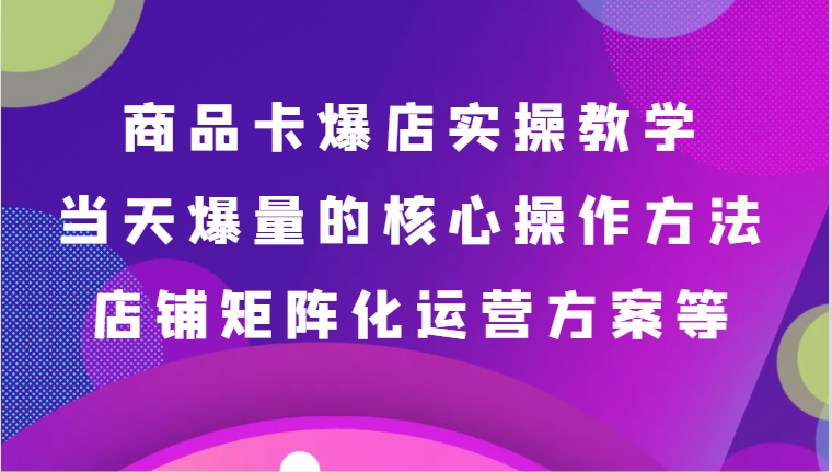 fy2638期-商品卡爆店实操教学，基础到进阶保姆式讲解、当天爆量核心方法、店铺矩阵化运营方案等