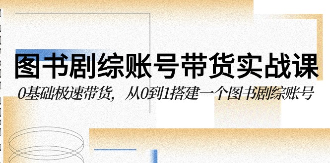 fy3068期-图书剧综账号带货实战课，0基础极速带货，从0到1搭建一个图书剧综账号