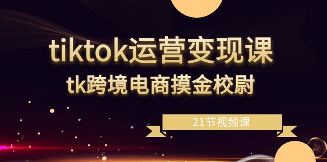 fy2643期-tiktok运营变现课，tk跨境电商摸金校尉（21节视频课）