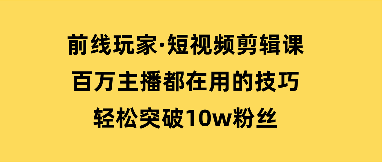 前线玩家·短视频剪辑课，百万主播都在用的技巧，轻松突破10w粉丝