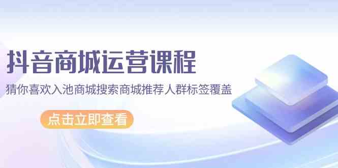 fy3132期-抖音商城运营课程，猜你喜欢入池商城搜索商城推荐人群标签覆盖（67节课）