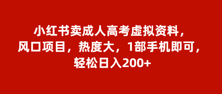 小红书卖成人高考虚拟资料，风口项目，热度大，1部手机即可，轻松日入200+