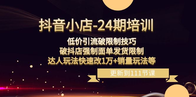 fy2395期-抖音小店24期：低价引流破限制，破抖店强制面单发货，达人玩法快速改1万+销量玩法等