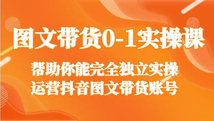 fy2452期-图文带货0-1实操课，帮助你能完全独立实操运营抖音图文带货账号