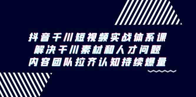 fy2808期-抖音千川短视频实战体系课，解决干川素材和人才问题，内容团队拉齐认知持续爆量