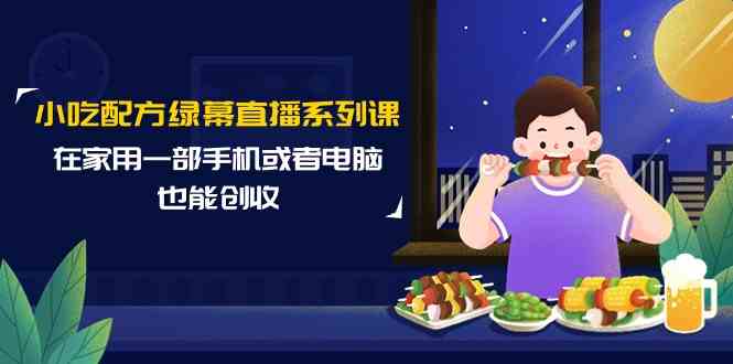 fy3004期-小吃配方绿幕直播系列课，在家用一部手机或者电脑也能创收（14节课）