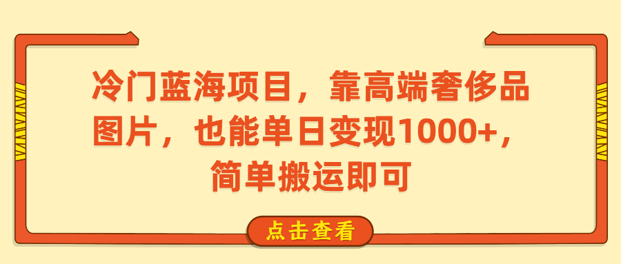 冷门蓝海项目，靠高端奢侈品图片，也能单日变现1000+，简单搬运即可