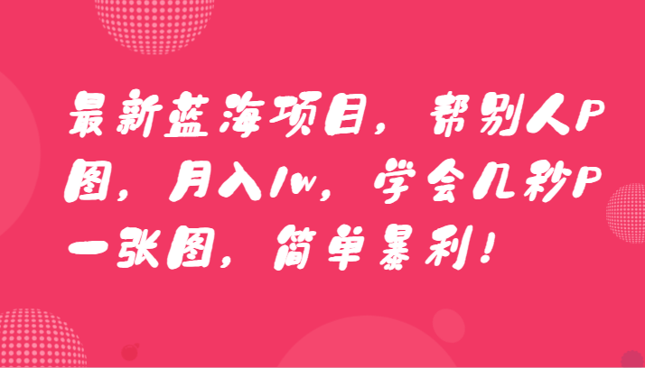 fy2599期-最新蓝海项目，帮别人P图，月入1w，学会几秒P一张图，简单暴利！