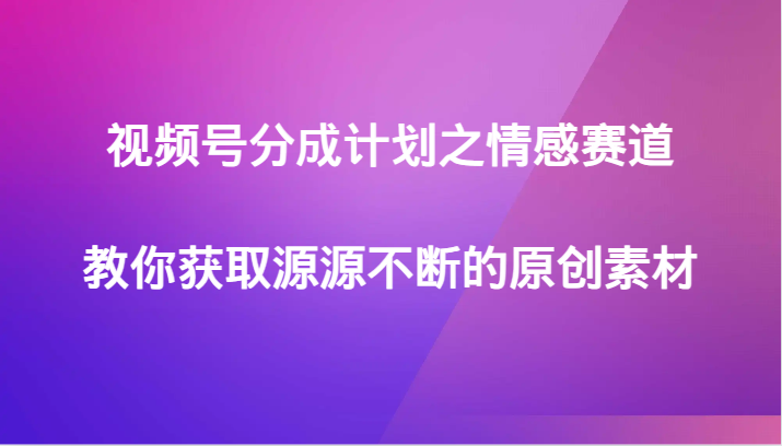 fy2195期-视频号分成计划之情感赛道，教你获取源源不断的原创素材(视频号情感赛道的原创素材获取策略)