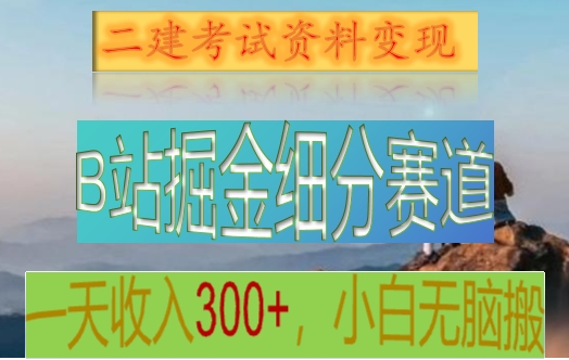 fy2491期-B站掘金细分赛道，二建考试资料变现，一天收入300+，操作简单，纯小白也能轻松上手