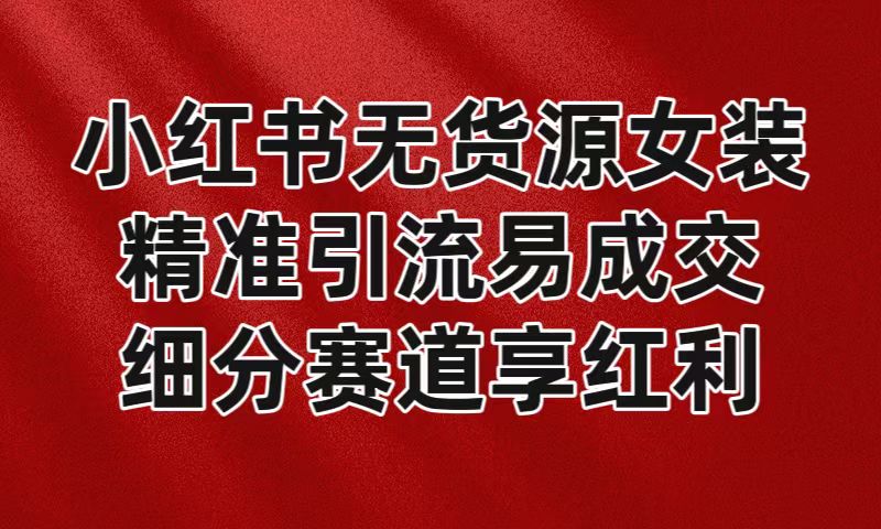 fy2600期-小红书无货源女装，精准引流易成交，平台红利期小白也可操作蓝海赛道