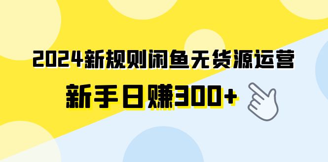 （9522期）2024新规则闲鱼无货源运营新手日赚300+