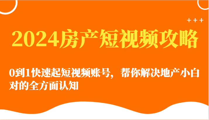 fy3654期-2024房产短视频攻略-0到1快速起短视频账号，帮你解决地产小白对的全方面认知