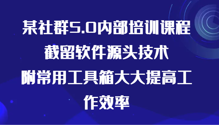 fy3051期-某社群5.0内部培训课程，截留软件源头技术，附常用工具箱大大提高工作效率