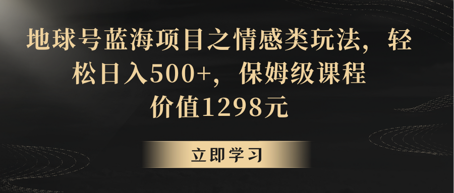 fy2541期-地球号蓝海项目之情感类玩法，轻松日入500+，保姆级教程