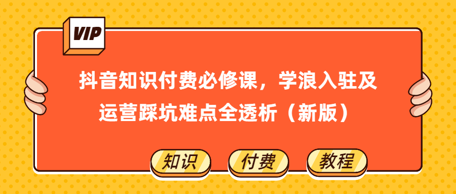 抖音知识付费必修课，学浪入驻及运营踩坑难点全透析（新版）