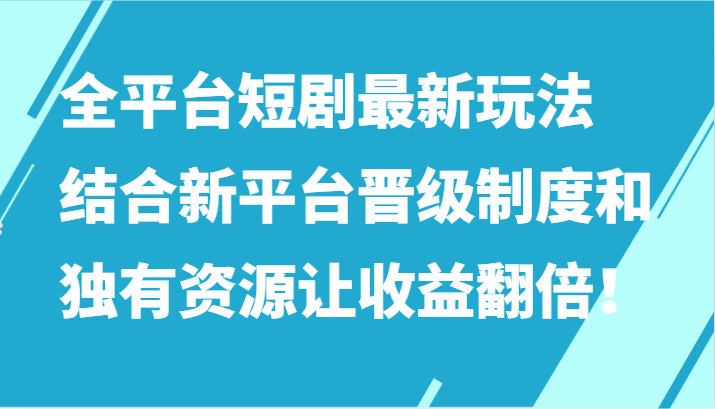 fy2967期-全平台短剧最新玩法，结合新平台晋级制度和独有资源让收益翻倍！