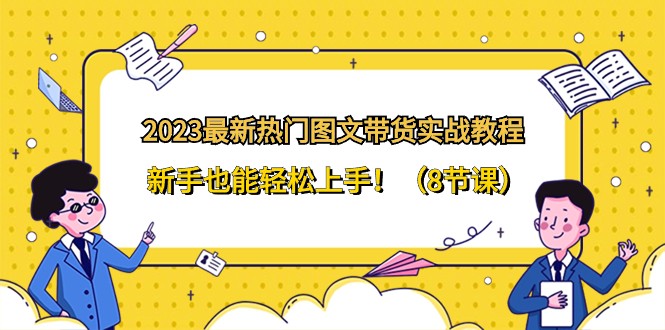 fy2213期-2023最新热门图文带货实战教程，新手也能轻松上手！（8节课）(全面解析图文带货从入门到精通的实战教程)