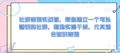 社群变现实战营，帮你建立一个可以赚钱的社群，落地实操干货，尤其适合知识变现