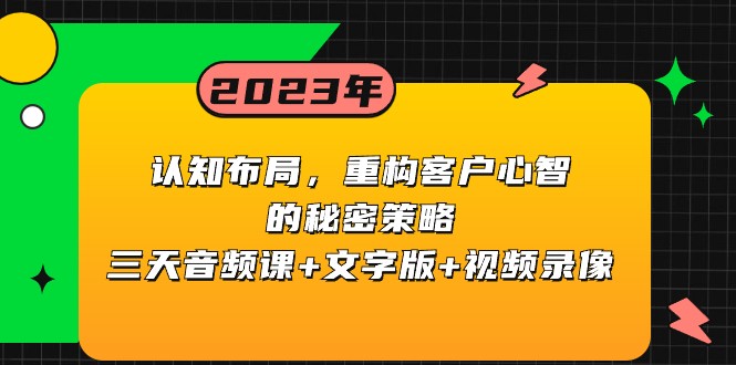 fy2180期-认知布局，重构客户心智的秘密策略，三天音频课+文字版+视频录像(深入理解认知布局，掌握重构客户心智的秘密策略)