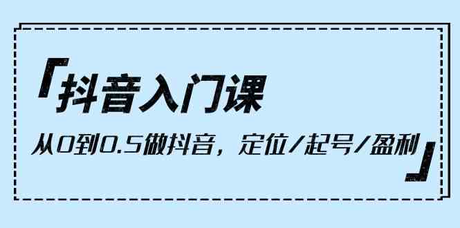 fy3669期-抖音入门课，从0到1做抖音，定位/起号/盈利（9节课）