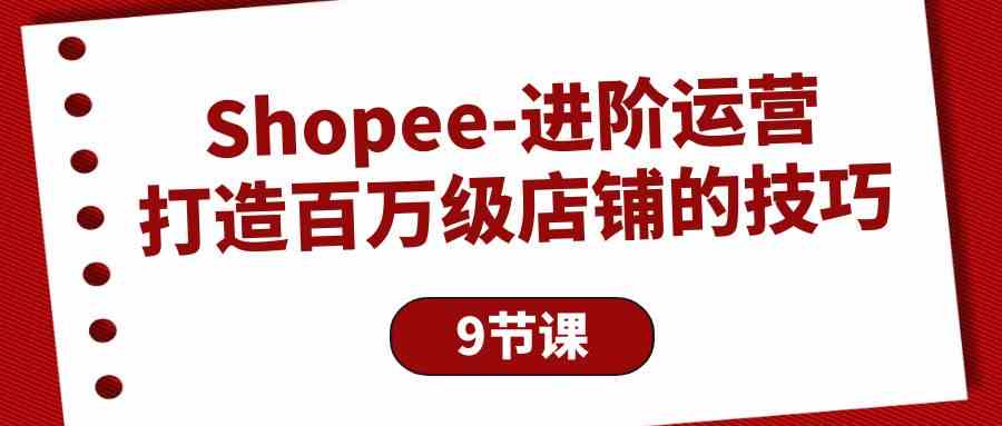 fy3674期-Shopee进阶运营：打造百万级店铺的技巧（9节课）