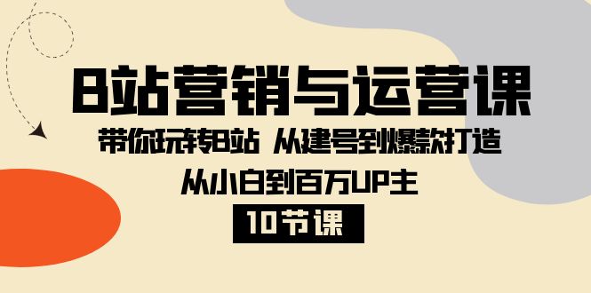 fy2101期-B站营销与运营课：带你玩转B站 从建号到爆款打造 从小白到百万UP主（10节课）