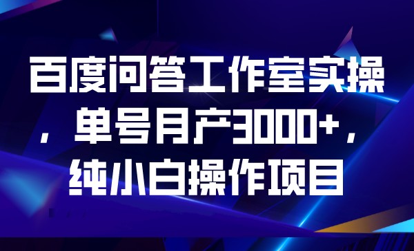 fy1136期-百度问答工作室实操，单号月产3000+，纯小白操作项目