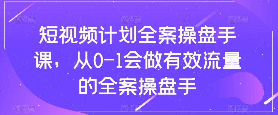 fy2010期-短视频计划-全案操盘手课，从0-1会做有效流量的全案操盘手