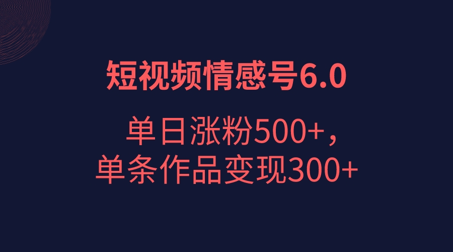 fy1178期-短视频情感项目6.0，单日涨粉以5000+，单条作品变现300+