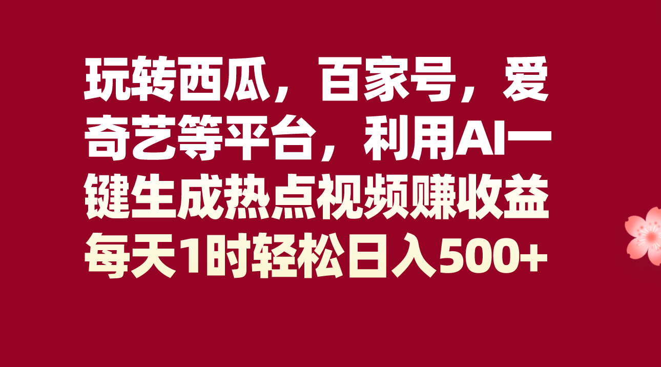 fy1999期-玩转西瓜，百家号，爱奇艺等平台，AI一键生成热点视频，每天1时轻松日入500+