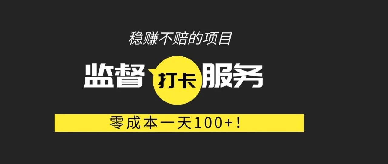 稳赚不赔的项目，监督打卡服务，零成本一天100+！