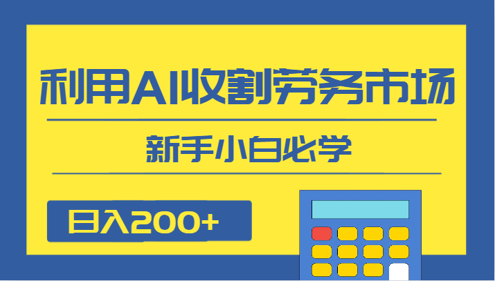 fy1832期-日入200+，利用AI收割劳务市场的项目，新手小白必学