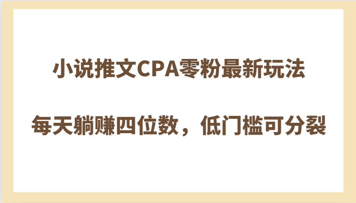 fy2138期-小说推文CPA零粉最新玩法，每天躺赚四位数，低门槛可分裂