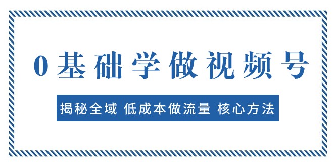 fy1862期-0基础学做视频号：揭秘全域 低成本做流量 核心方法 快速出爆款 轻松变现