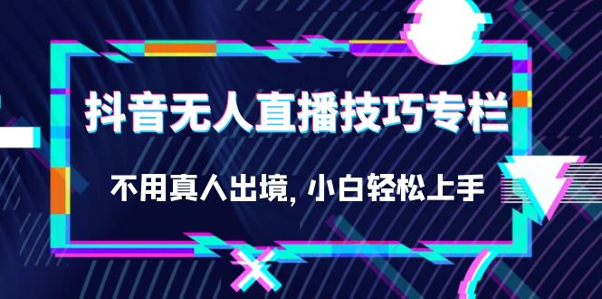 fy1491期-抖音无人直播技巧专栏，不用真人出境，小白轻松上手（27节）