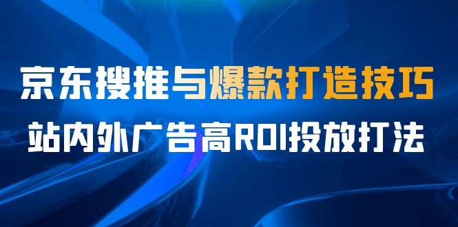 fy1345期-某收费培训56期7月课，京东搜推与爆款打造技巧，站内外广告高ROI投放打法