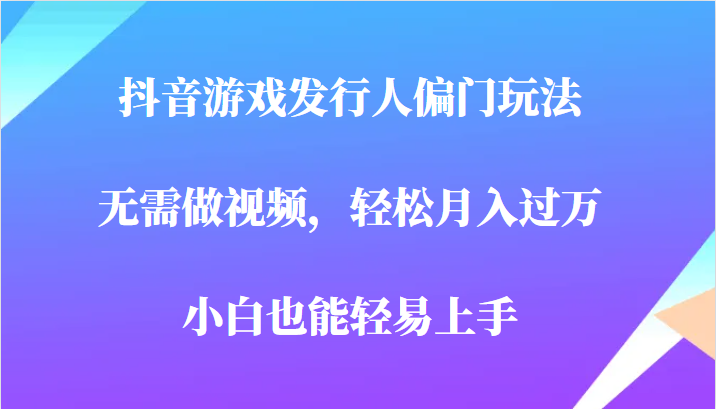 fy1126期-全网首发，抖音游戏发行人偏门玩法，无需做视频，轻松月入过万，小白轻松上手！