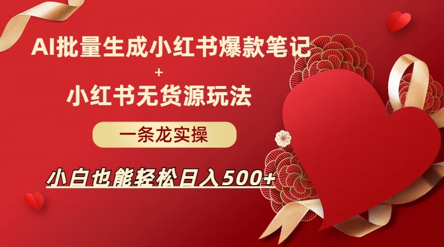 fy1395期-AI批量制造小红书爆款笔记+小红书无货源玩法一条龙实操，小白也能轻松日入500+