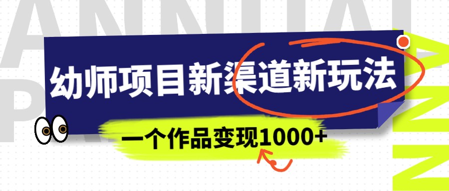 fy1169期-幼师项目新渠道新玩法，一个作品变现1000+，一部手机实现月入过万