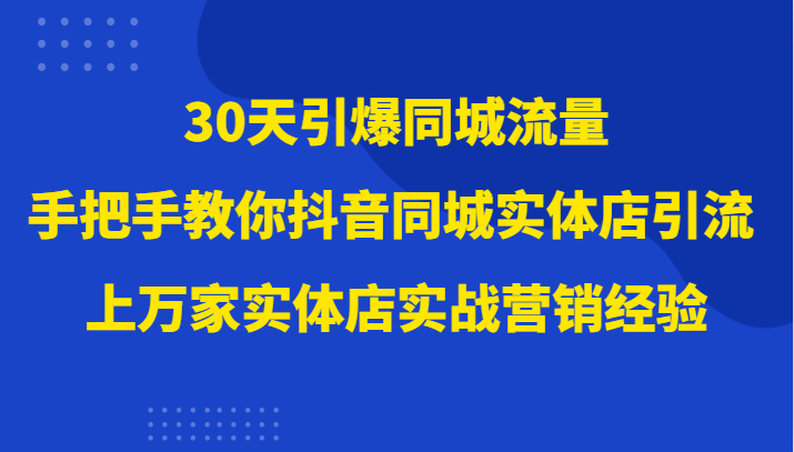 fy2094期-30天引爆同城流量，上万家实体店实战营销经验大佬手把手教你抖音同城实体店引流