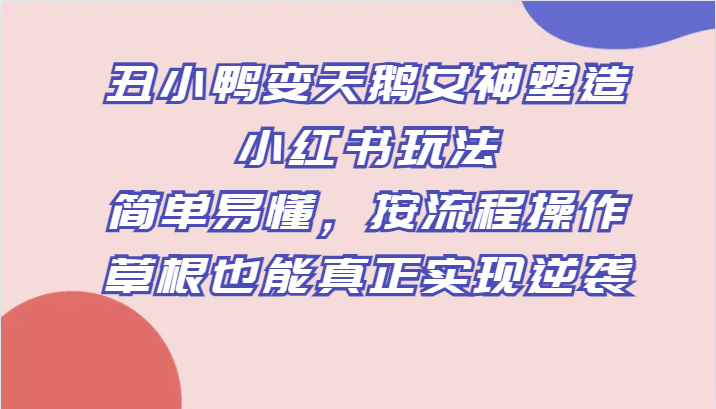 fy1765期-丑小鸭变天鹅女神塑造小红书玩法，简单易懂，按流程操作，草根也能真正实现逆袭