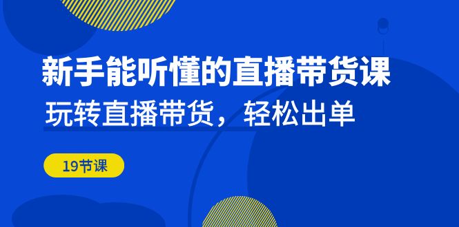 fy1294期-新手能听懂的直播带货课：玩转直播带货，轻松出单（19节课）