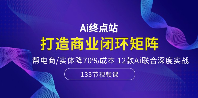 fy3874期-Ai终点站-打造商业闭环矩阵，帮电商/实体降70%成本，12款Ai联合深度实战