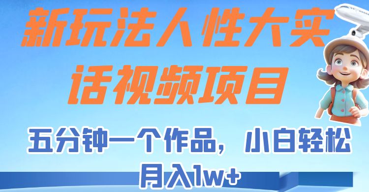 fy1285期-新玩法人性大实话视频项目，五分钟一个作品，小白轻松月入1w+！