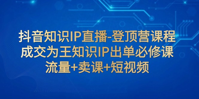 fy1879期-抖音知识IP直播-登顶营课程：成交为王知识IP出单必修课 流量+卖课+短视频