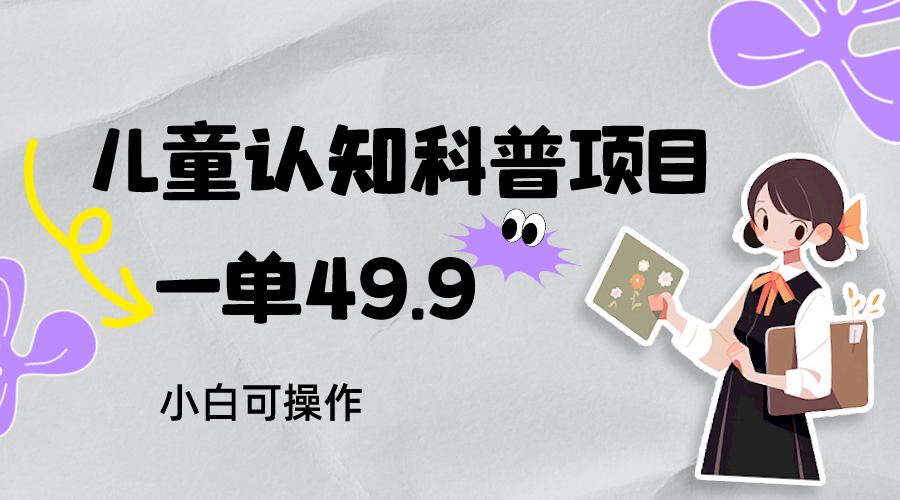 fy1737期-儿童认知科普，一单49.9，轻松日变现800＋小白可操作，附资料