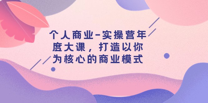 fy1867期-个人商业-实操营年度大课，打造以你为核心的商业模式（29节课）