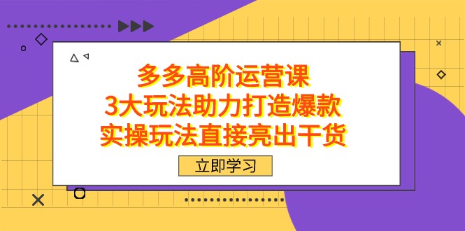 fy1728期-拼多多高阶·运营课，3大玩法助力打造爆款，实操玩法直接亮出干货