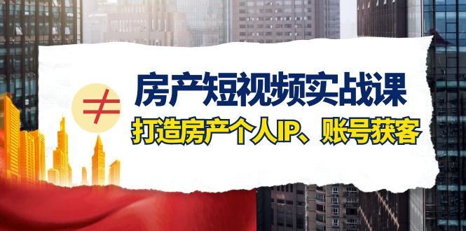 fy1995期-房产短视频实战课，手把手教你0基础打造房产个人IP，账号获客房产个人IP、账号获客